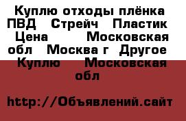 Куплю отходы плёнка ПВД / Стрейч / Пластик › Цена ­ 25 - Московская обл., Москва г. Другое » Куплю   . Московская обл.